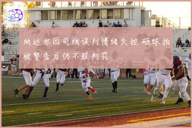 纳达尔因司线误判情绪失控 砸球拍被警告后仍不服判罚