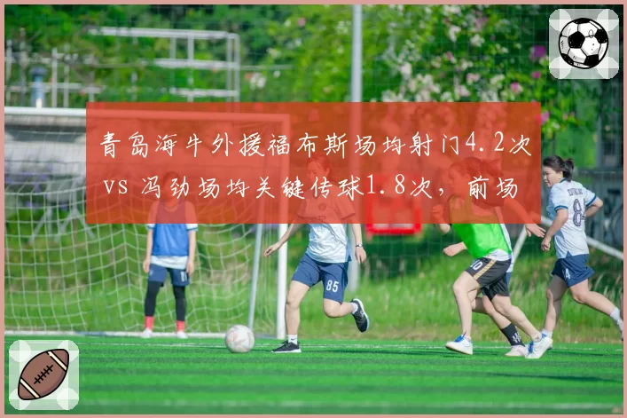 青岛海牛外援福布斯场均射门4.2次 vs 冯劲场均关键传球1.8次,前场贡献对比