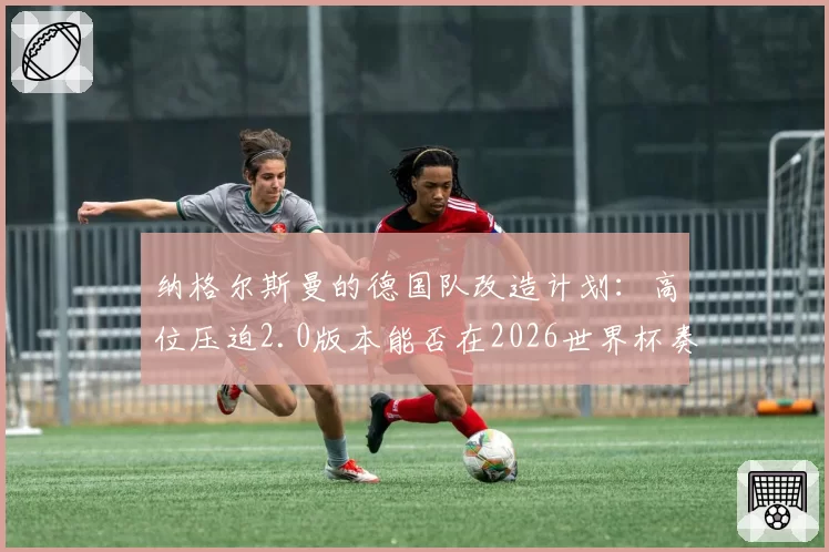 纳格尔斯曼的德国队改造计划：高位压迫2.0版本能否在2026世界杯奏效？