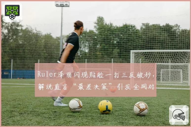 Ruler泽丽闪现贴脸一打三反被秒，解说直言“最差决策”引发全网对线
