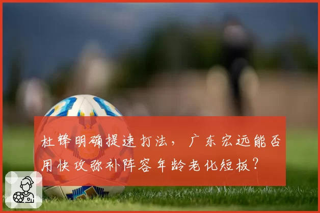 杜锋明确提速打法，广东宏远能否用快攻弥补阵容年龄老化短板？
