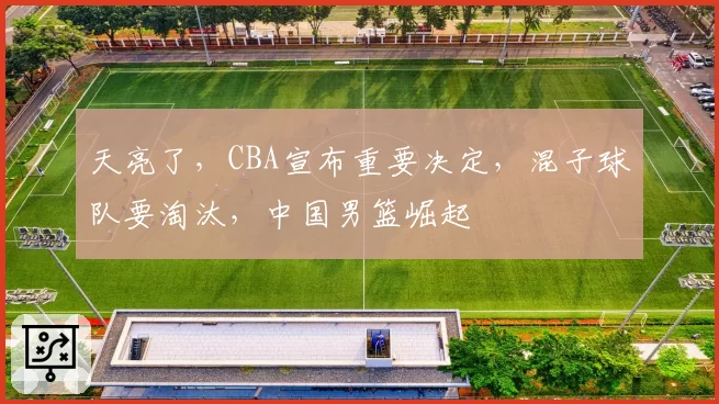 天亮了，CBA宣布重要决定，混子球队要淘汰，中国男篮崛起