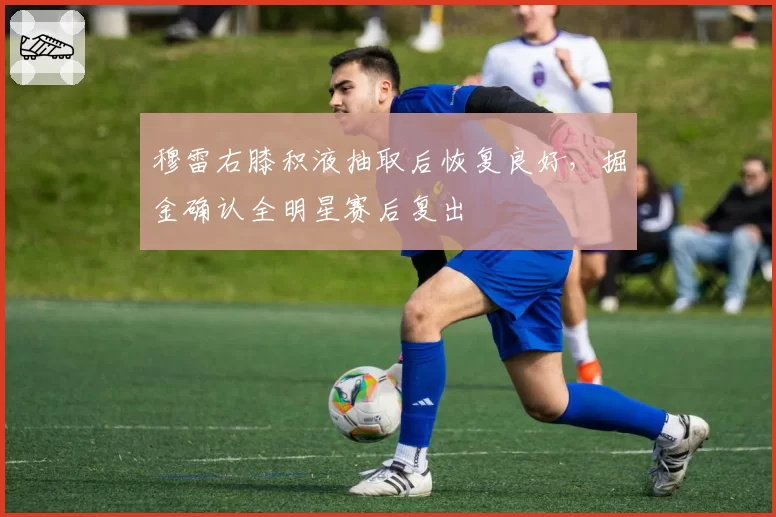 穆雷右膝积液抽取后恢复良好，掘金确认全明星赛后复出