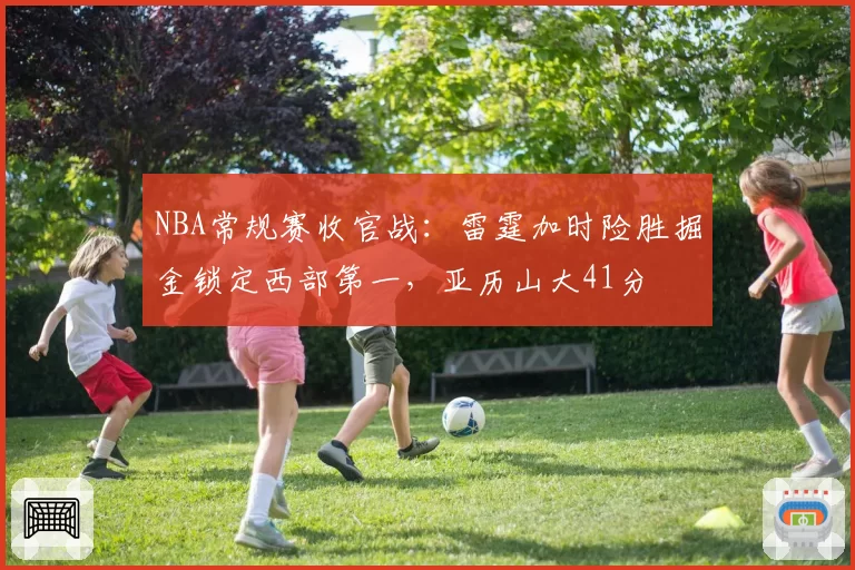 NBA常规赛收官战:雷霆加时险胜掘金锁定西部第一,亚历山大41分