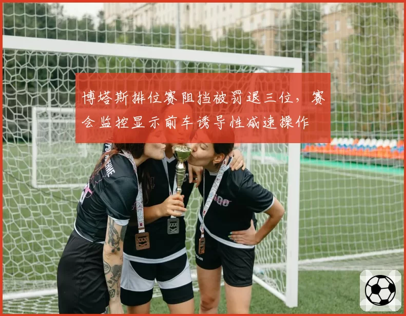 博塔斯排位赛阻挡被罚退三位，赛会监控显示前车诱导性减速操作