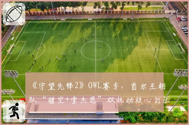 《守望先锋2》OWL赛季，首尔王朝队“猎空+索杰恩”双机动核心打法解析