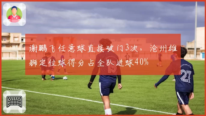 谢鹏飞任意球直接破门3次，沧州雄狮定位球得分占全队进球40%