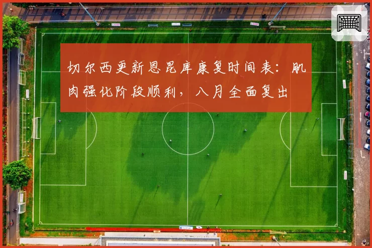 切尔西更新恩昆库康复时间表：肌肉强化阶段顺利，八月全面复出