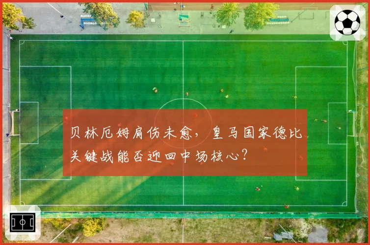 贝林厄姆肩伤未愈，皇马国家德比关键战能否迎回中场核心？