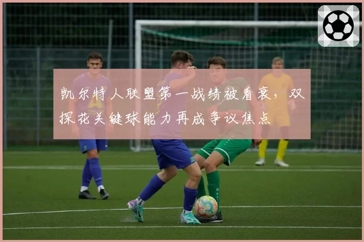 凯尔特人联盟第一战绩被看衰，双探花关键球能力再成争议焦点