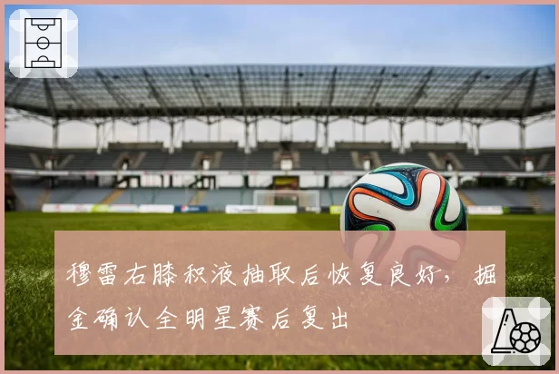 穆雷右膝积液抽取后恢复良好，掘金确认全明星赛后复出
