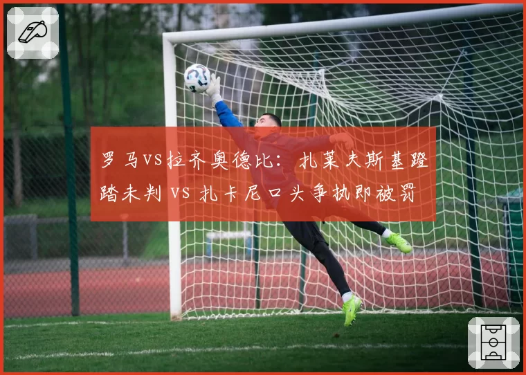 罗马vs拉齐奥德比：扎莱夫斯基蹬踏未判 vs 扎卡尼口头争执即被罚下，意甲情绪控场双标