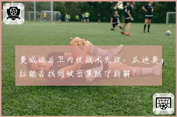 曼城边后卫内收战术失效，瓜迪奥拉能否找到破密集防守新解？