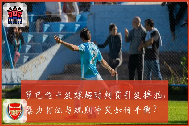 萨巴伦卡发球超时判罚引发摔拍,暴力打法与规则冲突如何平衡?