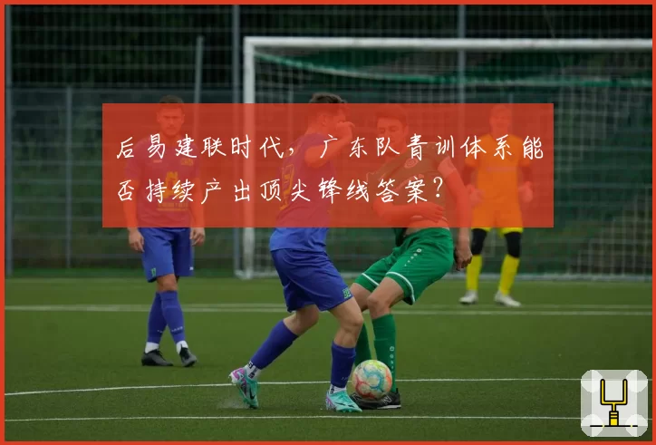 后易建联时代，广东队青训体系能否持续产出顶尖锋线答案？
