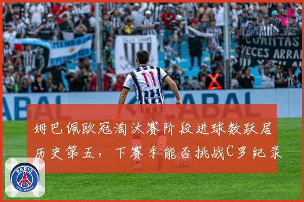 姆巴佩欧冠淘汰赛阶段进球数跃居历史第五,下赛季能否挑战C罗纪录?