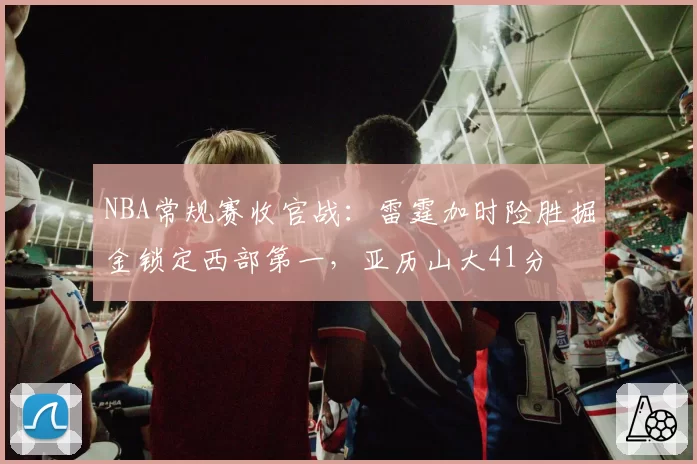 NBA常规赛收官战：雷霆加时险胜掘金锁定西部第一，亚历山大41分