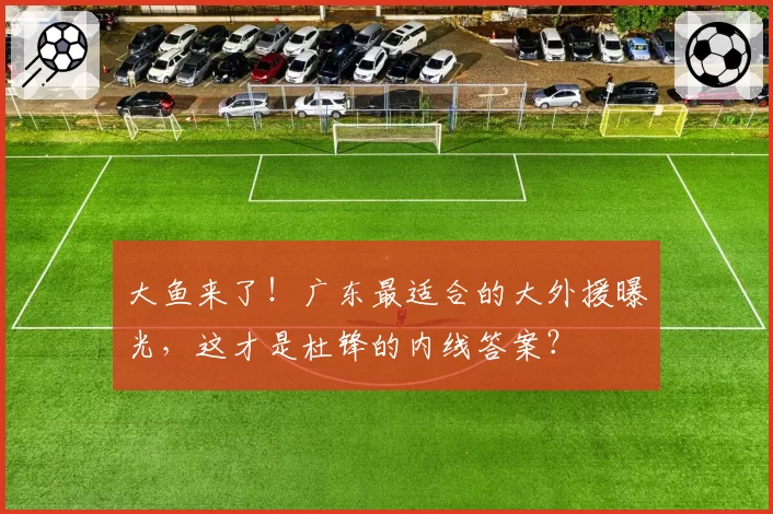 大鱼来了!广东最适合的大外援曝光,这才是杜锋的内线答案?