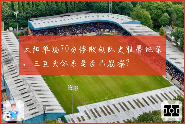 太阳单场70分惨败创队史耻辱纪录,三巨头体系是否已崩塌?