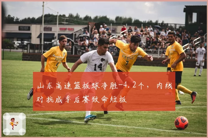 山东高速篮板球净胜-4.2个，内线对抗成季后赛致命短板