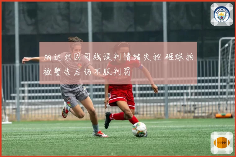 纳达尔因司线误判情绪失控 砸球拍被警告后仍不服判罚
