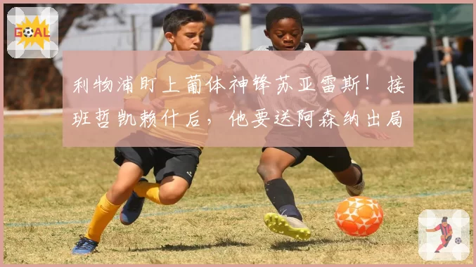 利物浦盯上葡体神锋苏亚雷斯！接班哲凯赖什后，他要送阿森纳出局