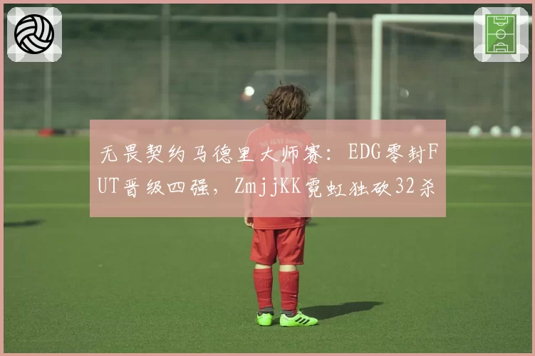 无畏契约马德里大师赛:EDG零封FUT晋级四强,ZmjjKK霓虹独砍32杀登顶数据榜__br_