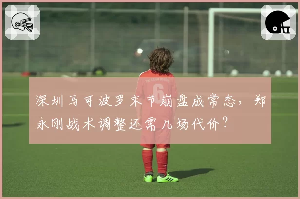 深圳马可波罗末节崩盘成常态，郑永刚战术调整还需几场代价？
