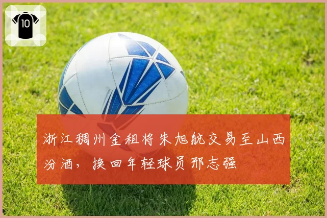 浙江稠州金租将朱旭航交易至山西汾酒，换回年轻球员邢志强