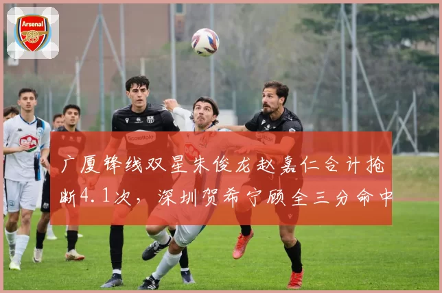 广厦锋线双星朱俊龙赵嘉仁合计抢断4.1次，深圳贺希宁顾全三分命中率41%回应
