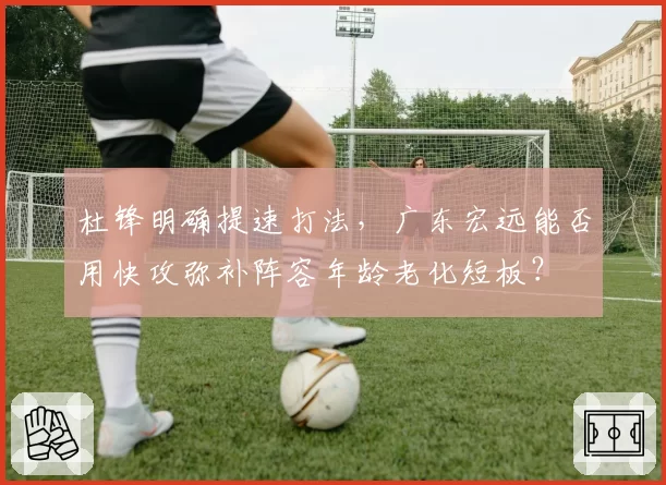 杜锋明确提速打法，广东宏远能否用快攻弥补阵容年龄老化短板？