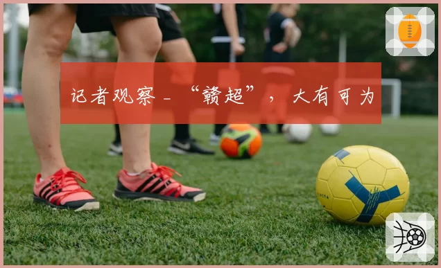 记者观察 _ “赣超”，大有可为
