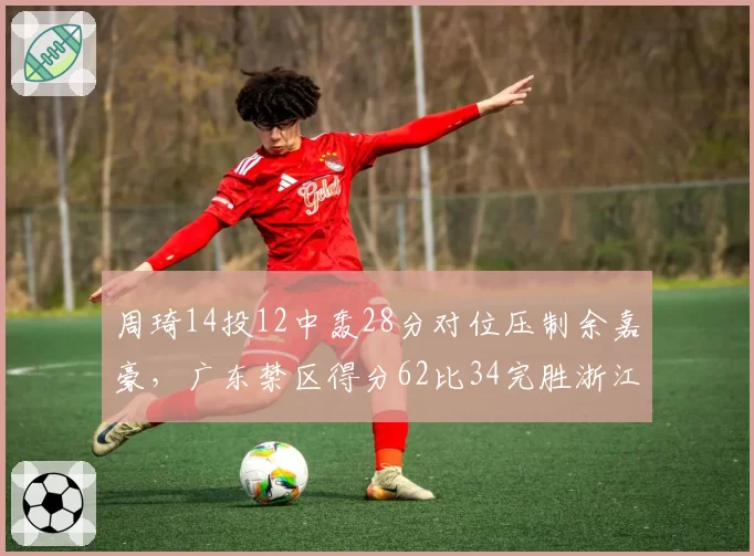 周琦14投12中轰28分对位压制余嘉豪，广东禁区得分62比34完胜浙江