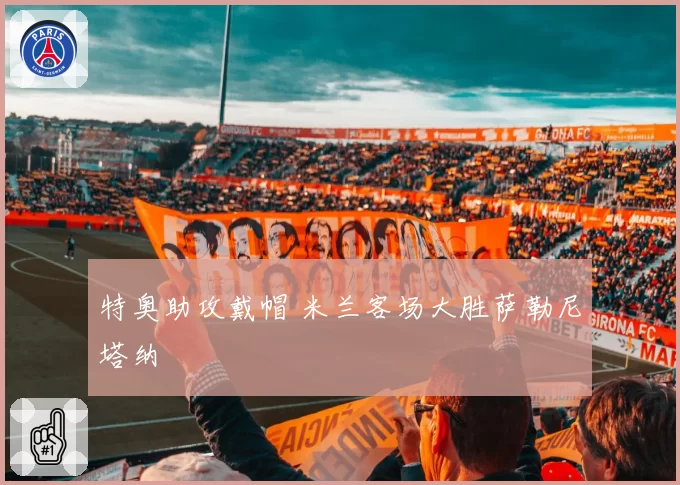 特奥助攻戴帽 米兰客场大胜萨勒尼塔纳
