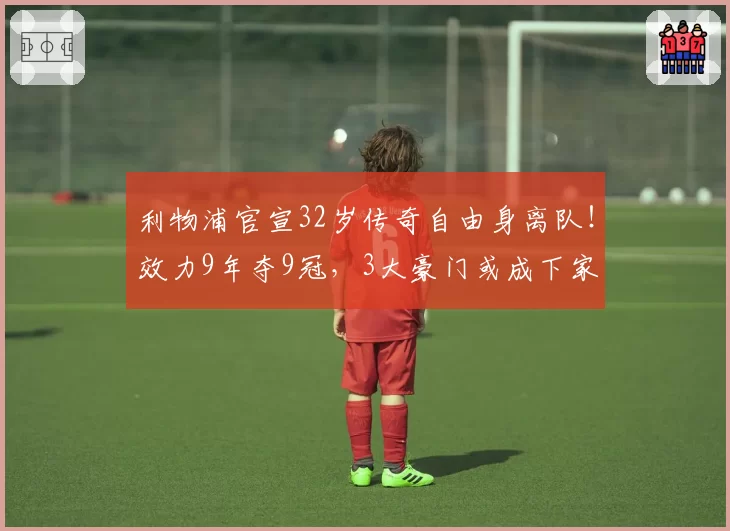 利物浦官宣32岁传奇自由身离队！效力9年夺9冠，3大豪门或成下家