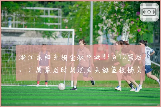 浙江东阳光胡金秋空砍33分12篮板，广厦最后时刻连丢关键篮板憾负山东