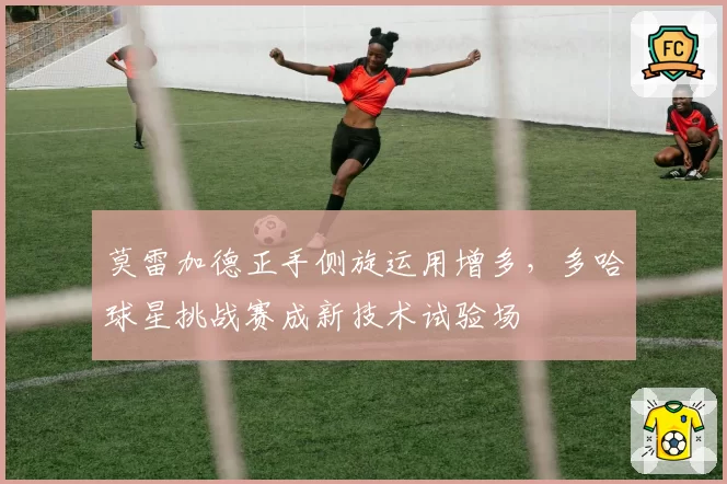 莫雷加德正手侧旋运用增多，多哈球星挑战赛成新技术试验场