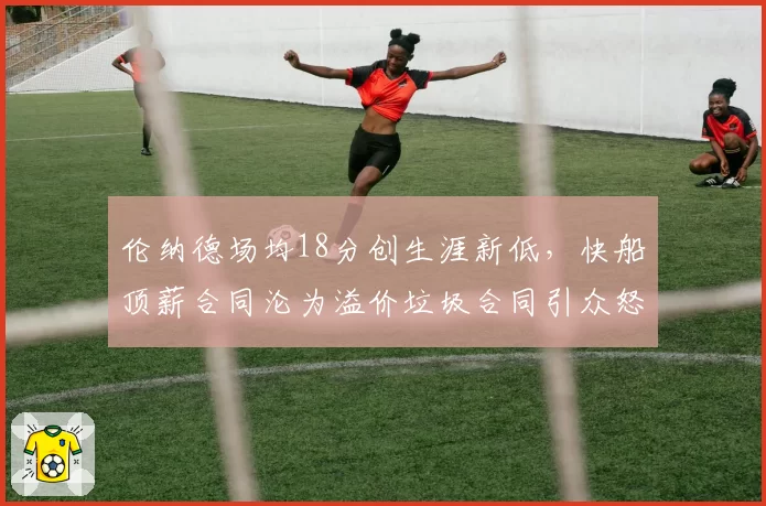 伦纳德场均18分创生涯新低，快船顶薪合同沦为溢价垃圾合同引众怒
