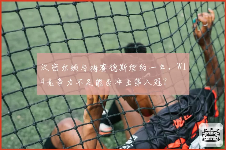汉密尔顿与梅赛德斯续约一年，W14竞争力不足能否冲击第八冠？