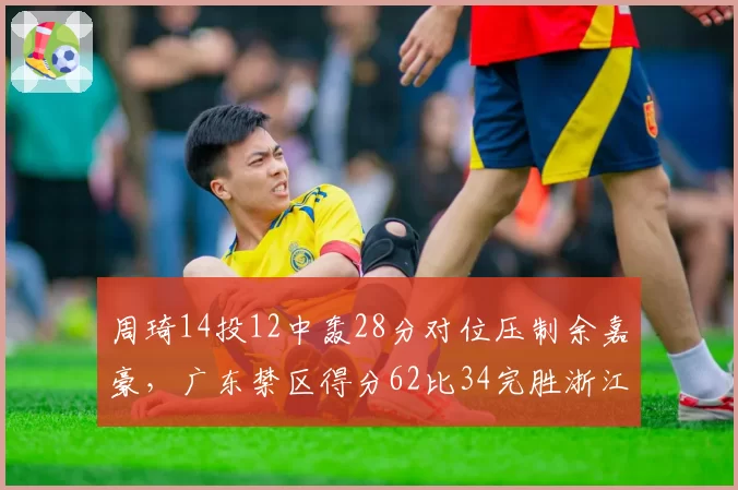 周琦14投12中轰28分对位压制余嘉豪，广东禁区得分62比34完胜浙江
