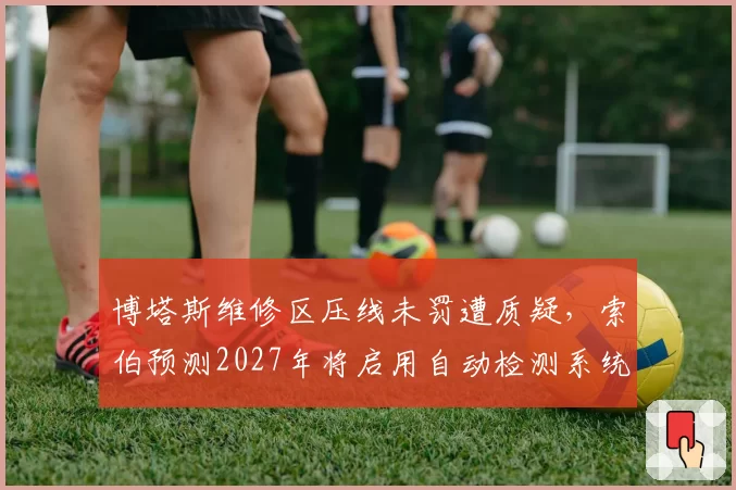 博塔斯维修区压线未罚遭质疑，索伯预测2027年将启用自动检测系统