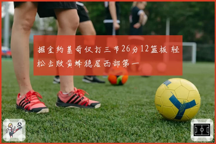 掘金约基奇仅打三节26分12篮板 轻松击败黄蜂稳居西部第一