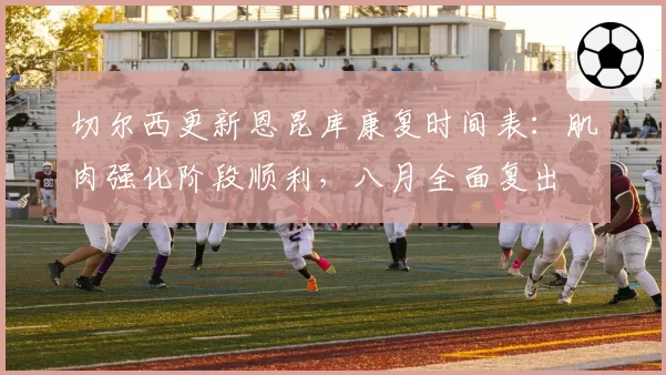 切尔西更新恩昆库康复时间表：肌肉强化阶段顺利，八月全面复出