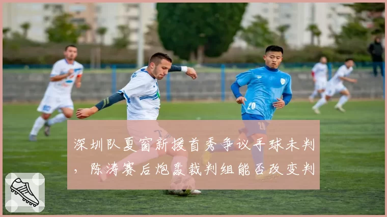深圳队夏窗新援首秀争议手球未判,陈涛赛后炮轰裁判组能否改变判罚标准?
