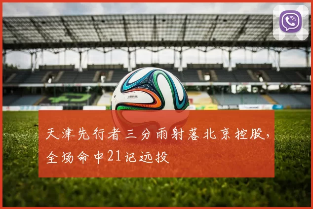 天津先行者三分雨射落北京控股,全场命中21记远投