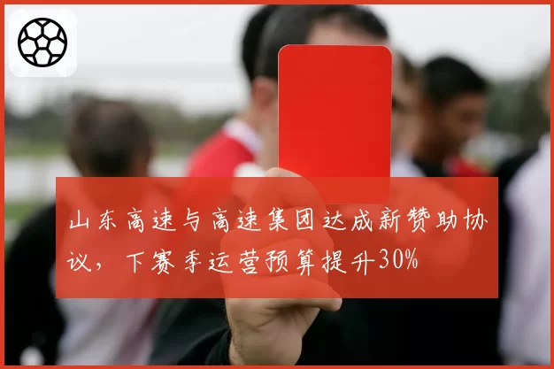 山东高速与高速集团达成新赞助协议,下赛季运营预算提升30%