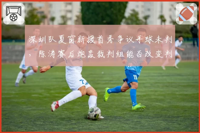 深圳队夏窗新援首秀争议手球未判,陈涛赛后炮轰裁判组能否改变判罚标准?