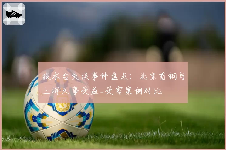 技术台失误事件盘点：北京首钢与上海久事受益_受害案例对比