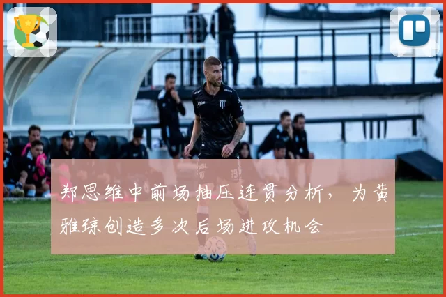 郑思维中前场抽压连贯分析,为黄雅琼创造多次后场进攻机会