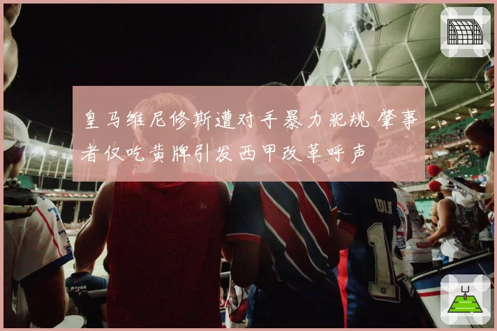 皇马维尼修斯遭对手暴力犯规 肇事者仅吃黄牌引发西甲改革呼声